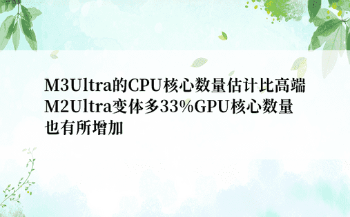 M3Ultra的CPU核心数量估计比高端M2Ultra变体多33%GPU核心数量也有所增加