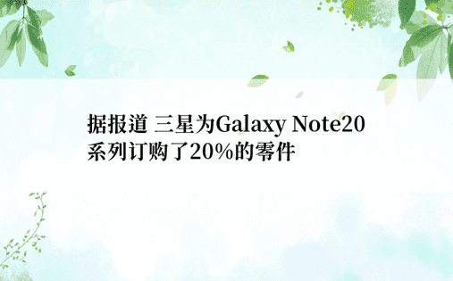 据报道 三星为Galaxy Note20系列订购了20%的零件