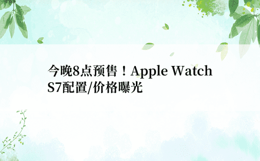 今晚8点预售！Apple Watch S7配置/价格曝光