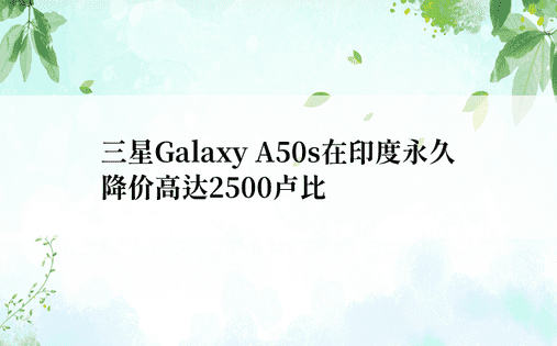 三星Galaxy A50s在印度永久降价高达2500卢比