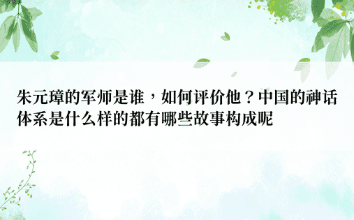 朱元璋的军师是谁，如何评价他？中国的神话体系是什么样的都有哪些故事构成呢