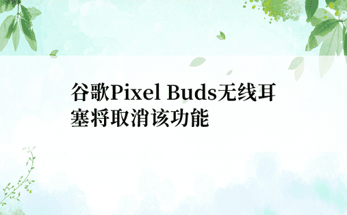 谷歌Pixel Buds无线耳塞将取消该功能