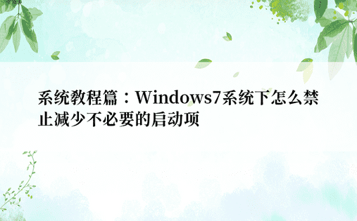 系统教程篇：Windows7系统下怎么禁止减少不必要的启动项